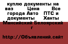 куплю документы на ваз 2108 › Цена ­ 1 - Все города Авто » ПТС и документы   . Ханты-Мансийский,Белоярский г.